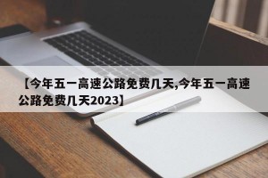 【今年五一高速公路免费几天,今年五一高速公路免费几天2023】