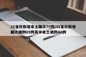 31省份新增本土确诊75例/31省份新增确诊病例69例其中本土病例48例