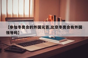 【参加冬奥会的外国元首,北京冬奥会有外国领导吗】