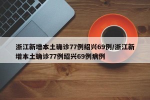 浙江新增本土确诊77例绍兴69例/浙江新增本土确诊77例绍兴69例病例