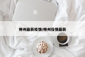 柳州最新疫情/柳州役情最新
