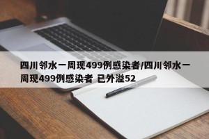 四川邻水一周现499例感染者/四川邻水一周现499例感染者 已外溢52