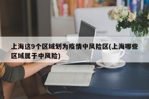 上海这9个区域划为疫情中风险区(上海哪些区域属于中风险)