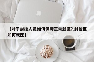【对于封控人员如何保障正常就医?,封控区如何就医】