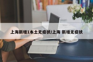 上海新增1本土无症状/上海 新增无症状
