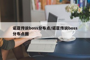 诺亚传说boss分布点/诺亚传说boss分布点图
