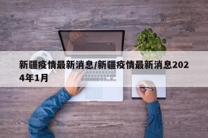 新疆疫情最新消息/新疆疫情最新消息2024年1月