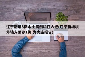 辽宁新增8例本土病例均在大连(辽宁新增境外输入确诊1例 为大连报告)