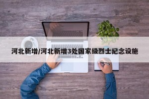 河北新增/河北新增3处国家级烈士纪念设施