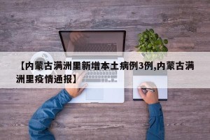 【内蒙古满洲里新增本土病例3例,内蒙古满洲里疫情通报】