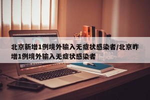 北京新增1例境外输入无症状感染者/北京昨增1例境外输入无症状感染者