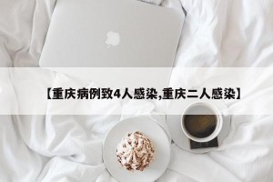【重庆病例致4人感染,重庆二人感染】