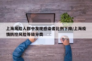 上海风险人群中发现感染者比例下降/上海疫情防控风险等级分类
