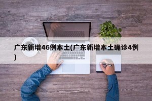 广东新增46例本土(广东新增本土确诊4例)