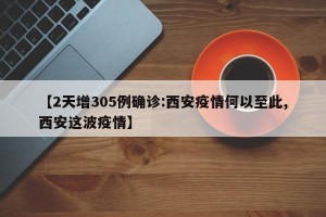 【2天增305例确诊:西安疫情何以至此,西安这波疫情】