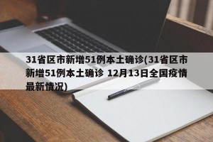 31省区市新增51例本土确诊(31省区市新增51例本土确诊 12月13日全国疫情最新情况)