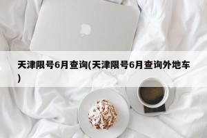 天津限号6月查询(天津限号6月查询外地车)