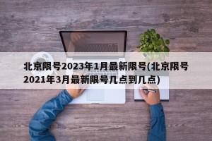 北京限号2023年1月最新限号(北京限号2021年3月最新限号几点到几点)