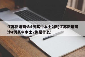 江苏新增确诊4例其中本土2例(江苏新增确诊4例其中本土2例是什么)