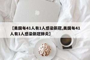 【美国每41人有1人感染新冠,美国每41人有1人感染新冠肺炎】