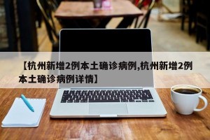 【杭州新增2例本土确诊病例,杭州新增2例本土确诊病例详情】
