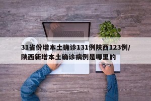 31省份增本土确诊131例陕西123例/陕西新增本土确诊病例是哪里的