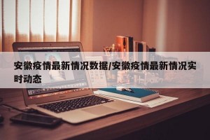 安徽疫情最新情况数据/安徽疫情最新情况实时动态