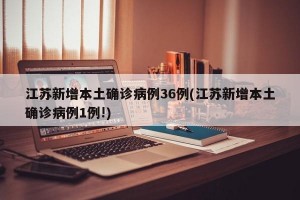 江苏新增本土确诊病例36例(江苏新增本土确诊病例1例!)