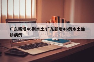 广东新增46例本土/广东新增46例本土确诊病例
