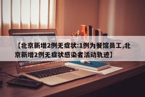 【北京新增2例无症状:1例为餐馆员工,北京新增2例无症状感染者活动轨迹】