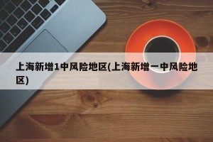 上海新增1中风险地区(上海新增一中风险地区)