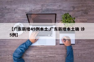 【广东新增45例本土,广东新增本土确 诊5例】