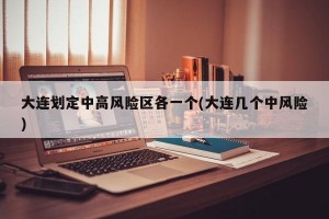 大连划定中高风险区各一个(大连几个中风险)