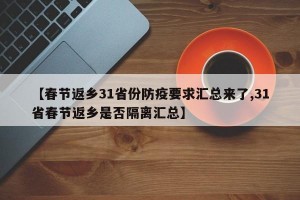 【春节返乡31省份防疫要求汇总来了,31省春节返乡是否隔离汇总】