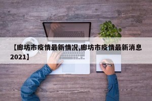 【廊坊市疫情最新情况,廊坊市疫情最新消息2021】