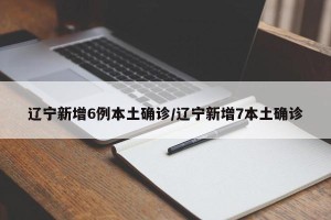 辽宁新增6例本土确诊/辽宁新增7本土确诊