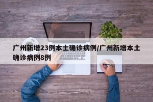 广州新增23例本土确诊病例/广州新增本土确诊病例8例