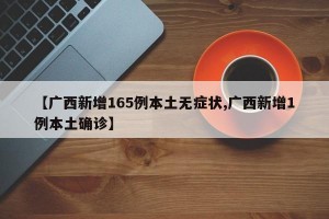 【广西新增165例本土无症状,广西新增1例本土确诊】