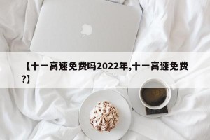 【十一高速免费吗2022年,十一高速免费?】