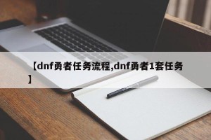 【dnf勇者任务流程,dnf勇者1套任务】