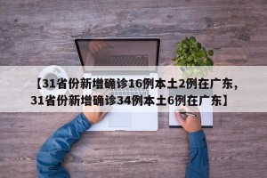【31省份新增确诊16例本土2例在广东,31省份新增确诊34例本土6例在广东】