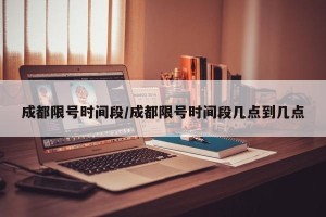 成都限号时间段/成都限号时间段几点到几点