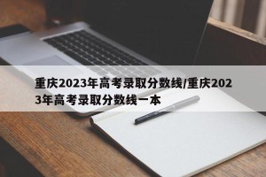 重庆2023年高考录取分数线/重庆2023年高考录取分数线一本