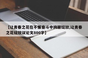 【让青春之花在不懈奋斗中绚丽绽放,让青春之花绽放议论文800字】