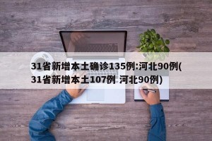 31省新增本土确诊135例:河北90例(31省新增本土107例 河北90例)
