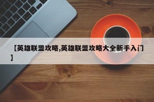 【英雄联盟攻略,英雄联盟攻略大全新手入门】