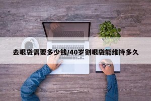 去眼袋需要多少钱/40岁割眼袋能维持多久