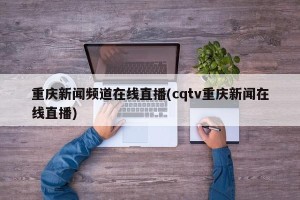 重庆新闻频道在线直播(cqtv重庆新闻在线直播)