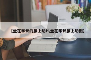 【坐在学长的腰上动H,坐在学长腰上动图】