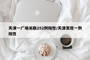 天津一广场关联252例阳性/天津发现一例阳性